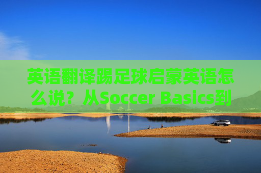 英语翻译踢足球启蒙英语怎么说?从Soccer Basics到Youth Soccer全解析