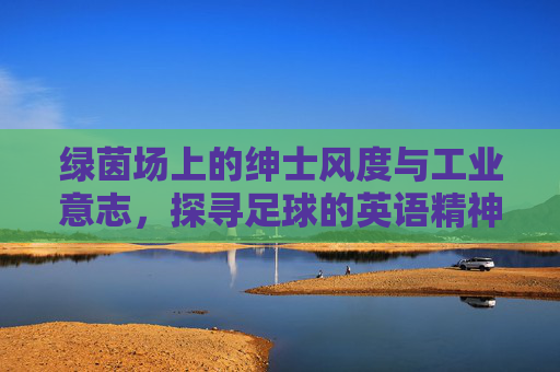 绿茵场上的绅士风度与工业意志，探寻足球的英语精神