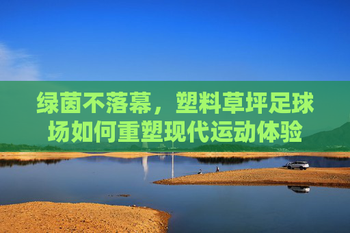 绿茵不落幕，塑料草坪足球场如何重塑现代运动体验