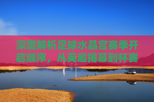 深度解析足球水晶宫赛季开启顺序,从英超揭幕到杯赛征程
