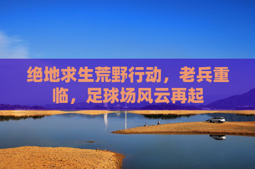 绝地求生荒野行动,老兵重临,足球场风云再起
