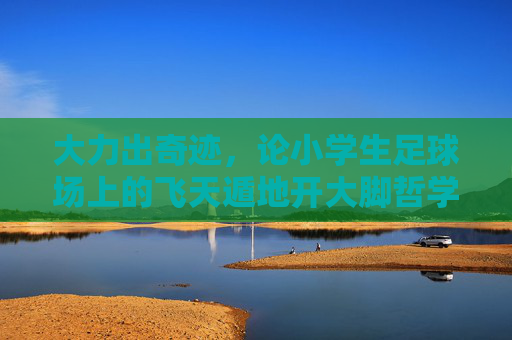 大力出奇迹,论小学生足球场上的飞天遁地开大脚哲学