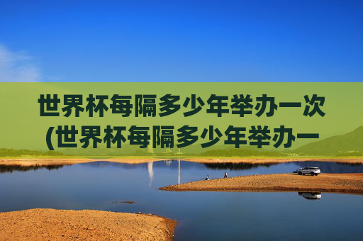 世界杯每隔多少年举办一次(世界杯每隔多少年举办一次比赛)
