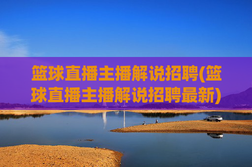篮球直播主播解说招聘(篮球直播主播解说招聘最新)