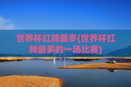 世界杯红牌最多(世界杯红牌最多的一场比赛)