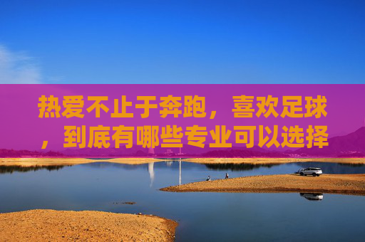 热爱不止于奔跑,喜欢足球,到底有哪些专业可以选择?