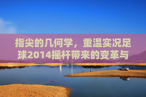 指尖的几何学,重温实况足球2014摇杆带来的变革与感动