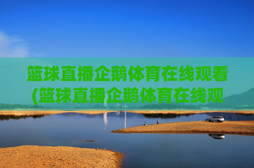 篮球直播企鹅体育在线观看(篮球直播企鹅体育在线观看视频)