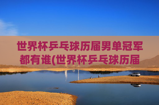 世界杯乒乓球历届男单冠军都有谁(世界杯乒乓球历届男单冠军都有谁啊)