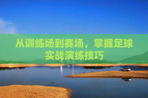 从训练场到赛场，掌握足球实战演练技巧
