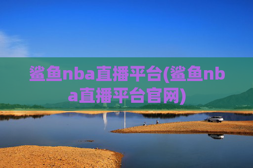 鲨鱼nba直播平台(鲨鱼nba直播平台官网)
