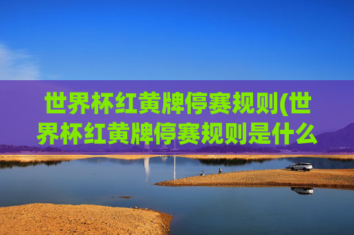 世界杯红黄牌停赛规则(世界杯红黄牌停赛规则是什么)