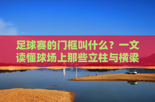 足球赛的门框叫什么?一文读懂球场上那些立柱与横梁