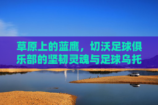 草原上的蓝鹰,切沃足球俱乐部的坚韧灵魂与足球乌托邦