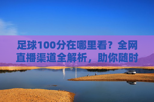 足球100分在哪里看？全网直播渠道全解析，助你随时随地享受足球盛宴
