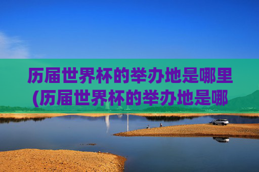 历届世界杯的举办地是哪里(历届世界杯的举办地是哪里啊)
