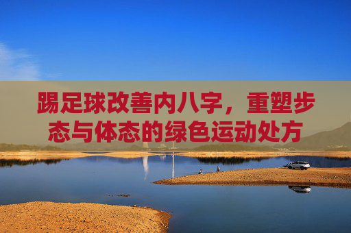 踢足球改善内八字，重塑步态与体态的绿色运动处方