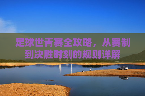 足球世青赛全攻略,从赛制到决胜时刻的规则详解