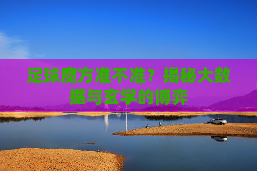 足球魔方准不准？揭秘大数据与玄学的博弈