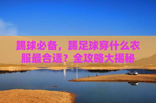 踢球必备,踢足球穿什么衣服最合适?全攻略大揭秘