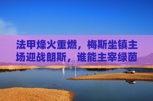 法甲烽火重燃,梅斯坐镇主场迎战朗斯,谁能主宰绿茵场?
