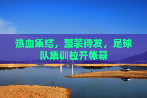 热血集结，整装待发，足球队集训拉开帐幕