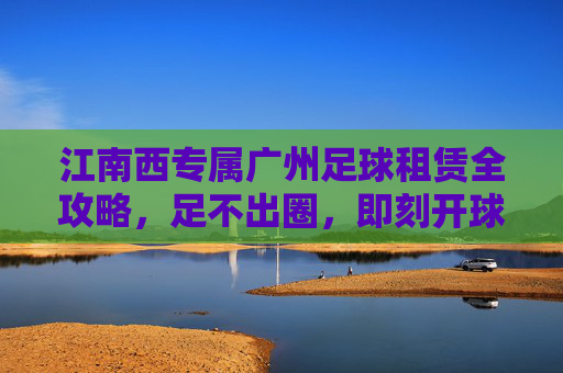 江南西专属广州足球租赁全攻略,足不出圈,即刻开球