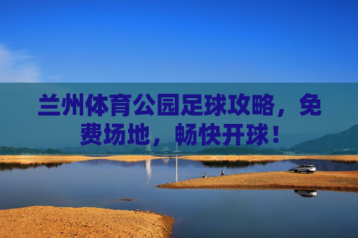 兰州体育公园足球攻略，免费场地，畅快开球！