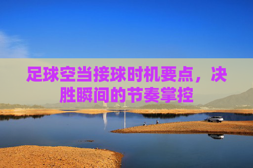 足球空当接球时机要点,决胜瞬间的节奏掌控