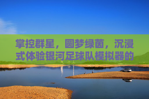 掌控群星,圆梦绿茵,沉浸式体验银河足球队模拟器的无限魅力