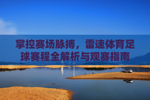 掌控赛场脉搏,雷速体育足球赛程全解析与观赛指南