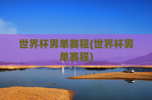 世界杯男单赛程(世界杯男单赛程)