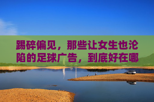 踢碎偏见，那些让女生也沦陷的足球广告，到底好在哪里？