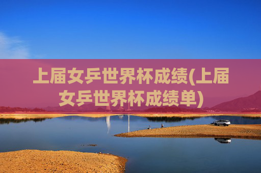 上届女乒世界杯成绩(上届女乒世界杯成绩单)