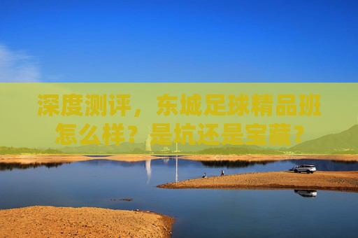 深度测评,东城足球精品班怎么样?是坑还是宝藏?
