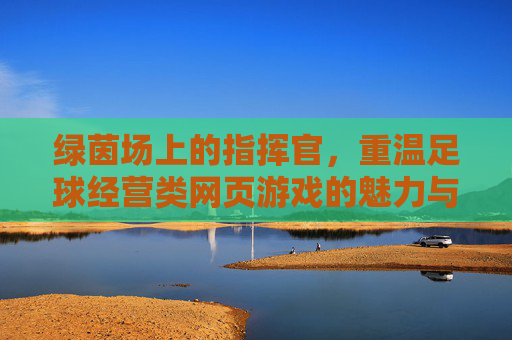 绿茵场上的指挥官,重温足球经营类网页游戏的魅力与乐趣