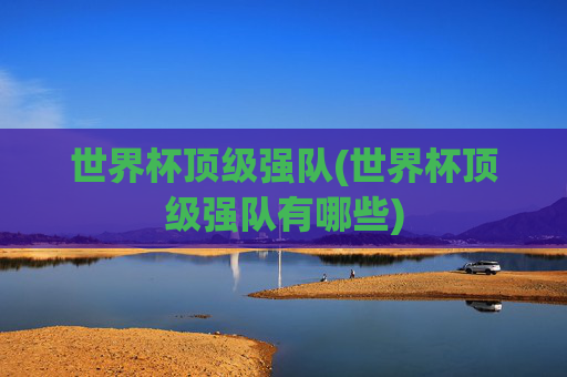 世界杯顶级强队(世界杯顶级强队有哪些)