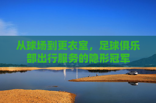 从球场到更衣室,足球俱乐部出行服务的隐形冠军