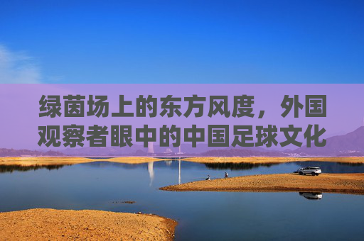 绿茵场上的东方风度,外国观察者眼中的中国足球文化自信