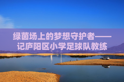 绿茵场上的梦想守护者——记庐阳区小学足球队教练