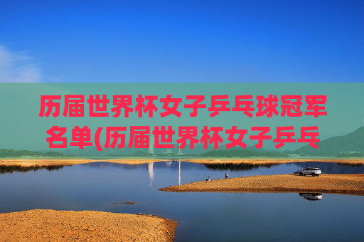 历届世界杯女子乒乓球冠军名单(历届世界杯女子乒乓球冠军名单表)