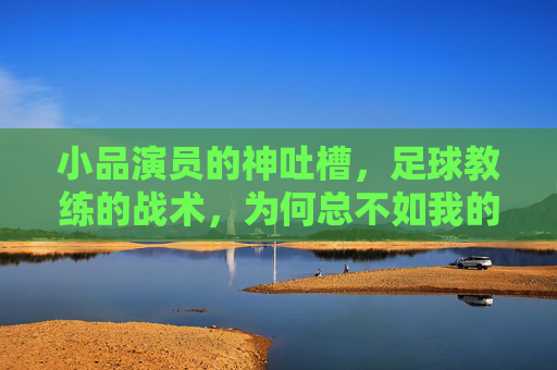 小品演员的神吐槽，足球教练的战术，为何总不如我的包袱响？