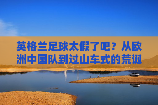 英格兰足球太假了吧?从欧洲中国队到过山车式的荒诞剧