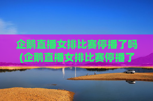 企鹅直播女排比赛停播了吗(企鹅直播女排比赛停播了吗知乎)