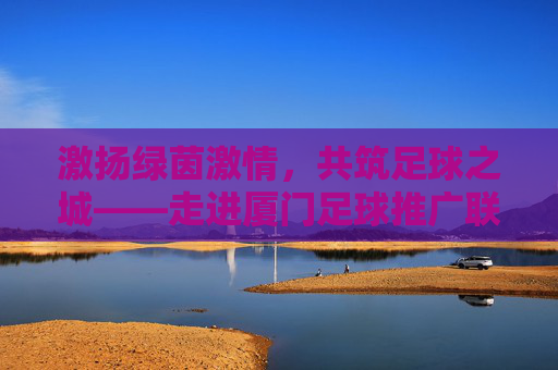 激扬绿茵激情,共筑足球之城——走进厦门足球推广联盟