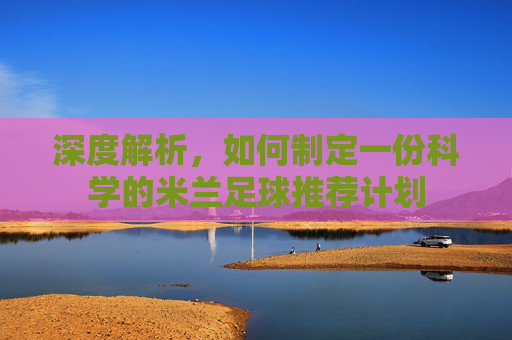 深度解析,如何制定一份科学的米兰足球推荐计划