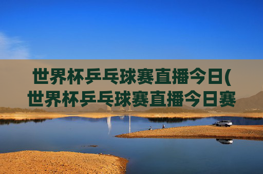 世界杯乒乓球赛直播今日(世界杯乒乓球赛直播今日赛程表)