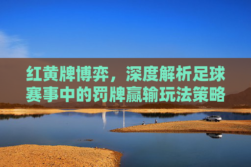 红黄牌博弈,深度解析足球赛事中的罚牌赢输玩法策略