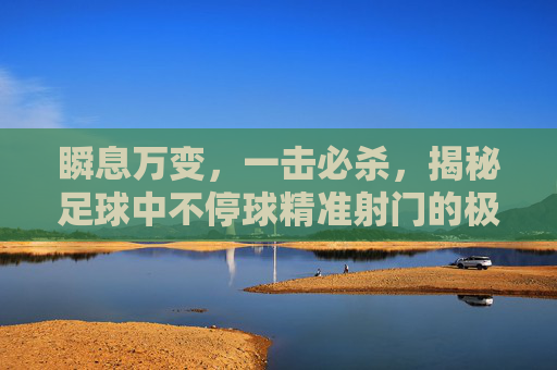 瞬息万变,一击必杀,揭秘足球中不停球精准射门的极致艺术