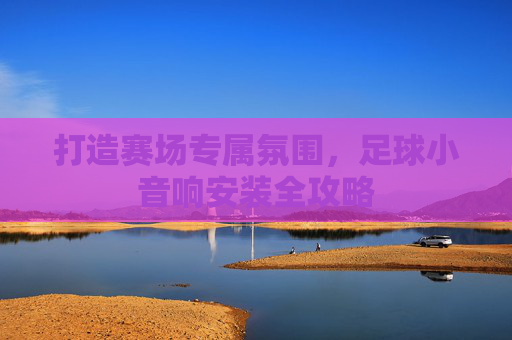 打造赛场专属氛围,足球小音响安装全攻略